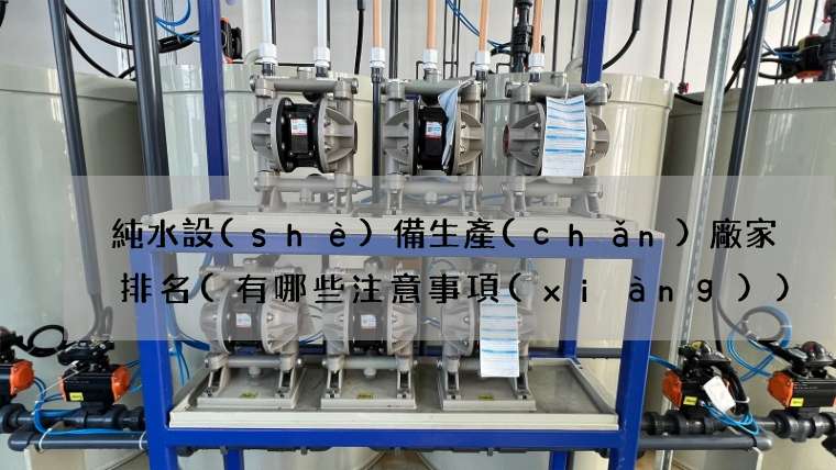 純水設(shè)備生產(chǎn)廠家排名(有哪些注意事項(xiàng))